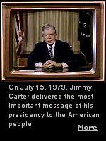 On July 15, 1979, President Jimmy Carter emerged from days of isolation to deliver the most important and memorable address of his life. Carter spent more than a week cloistered at Camp David, where he met with a steady stream of visitors who shared their hopes and fears about a nation in distress, due to another in a series of energy crises. The speech, a sincere view of our situation, would go on to sink Carter's presidency.
